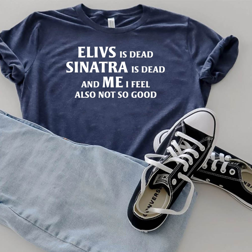 Elvis is Dead Sinatra Is Dead and Me I feel Not So Good T Shirt